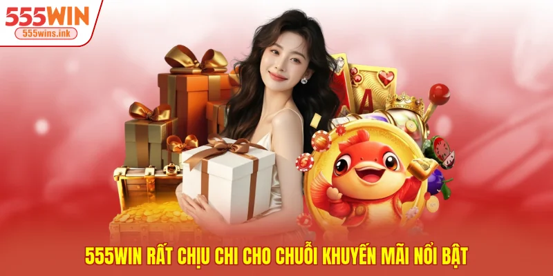 555WIN rất chịu chi cho chuỗi khuyến mãi nổi bật