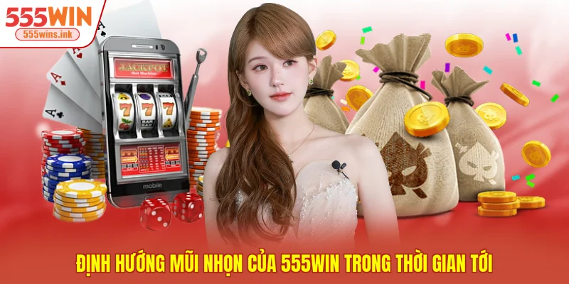 Định hướng mũi nhọn của 555WIN trong thời gian tới