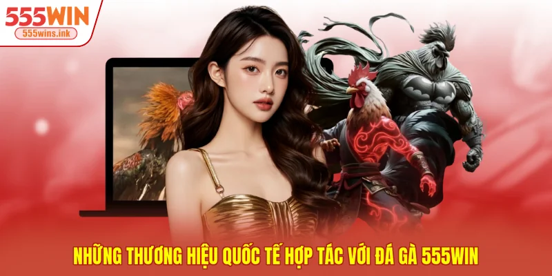Những thương hiệu quốc tế hợp tác với đá gà 555WIN